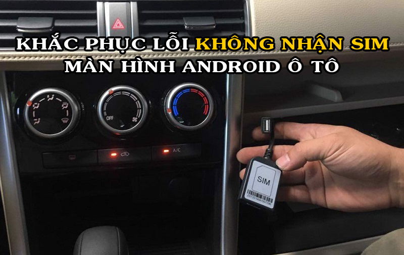 Hướng dẫn cách khắc phục màn hình Android ô tô không nhận Sim