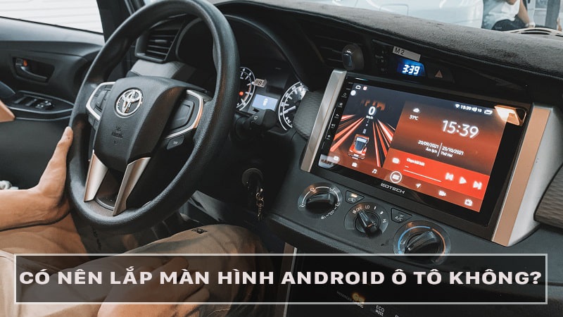 Có nên lắp màn hình Android cho ô tô hay không là thắc mắc của nhiều khách hàng