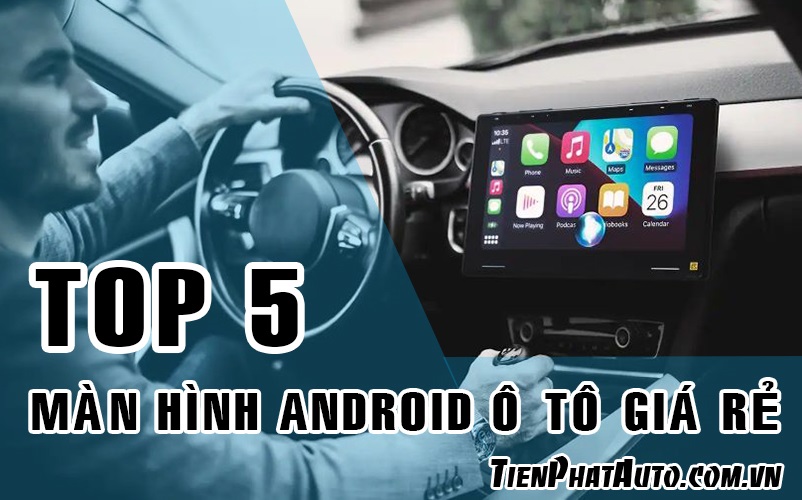 Top 5 Màn Hình Android Ô Tô Giá Rẻ Tốt Nhất Việt Nam